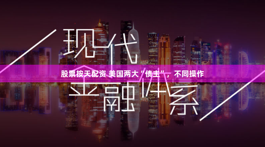 股票按天配资 美国两大“债主”，不同操作