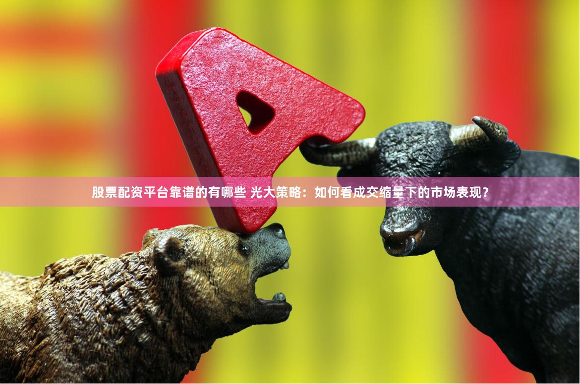 股票配资平台靠谱的有哪些 光大策略：如何看成交缩量下的市场表现？