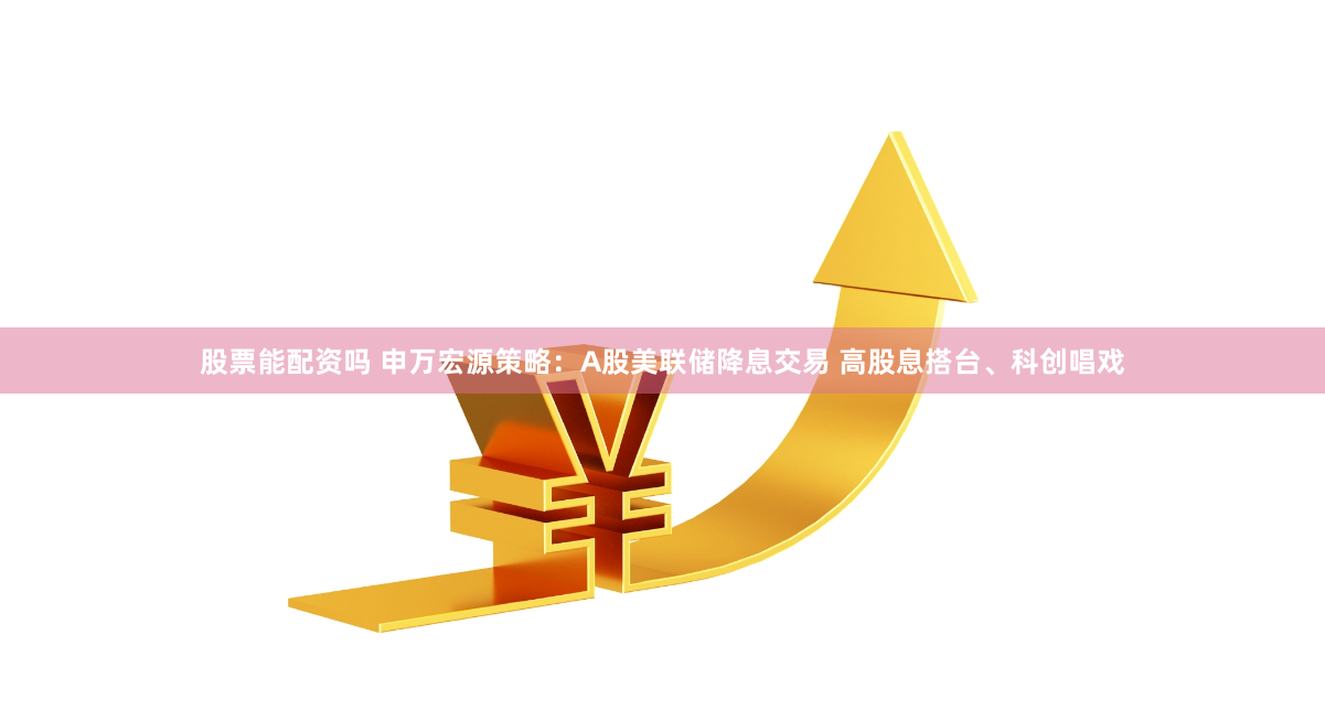 股票能配资吗 申万宏源策略：A股美联储降息交易 高股息搭台、科创唱戏