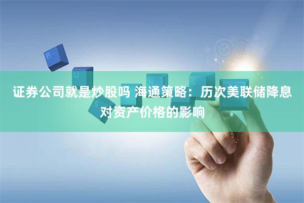 证券公司就是炒股吗 海通策略：历次美联储降息对资产价格的影响