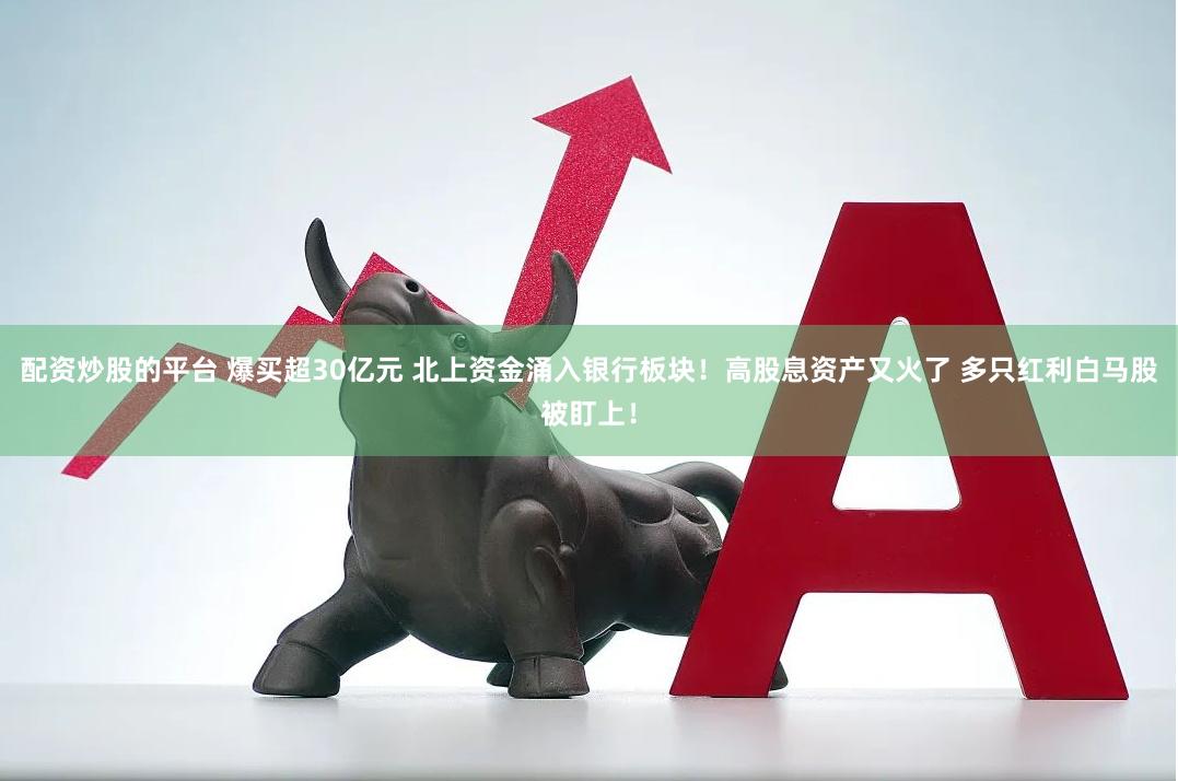 配资炒股的平台 爆买超30亿元 北上资金涌入银行板块！高股息资产又火了 多只红利白马股被盯上！