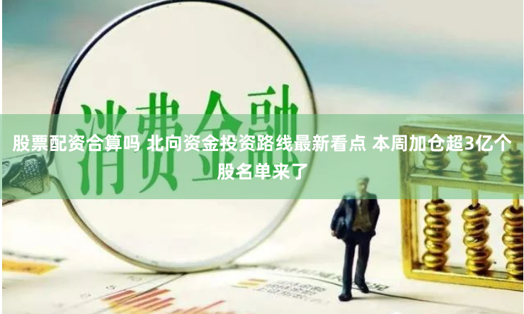 股票配资合算吗 北向资金投资路线最新看点 本周加仓超3亿个股名单来了