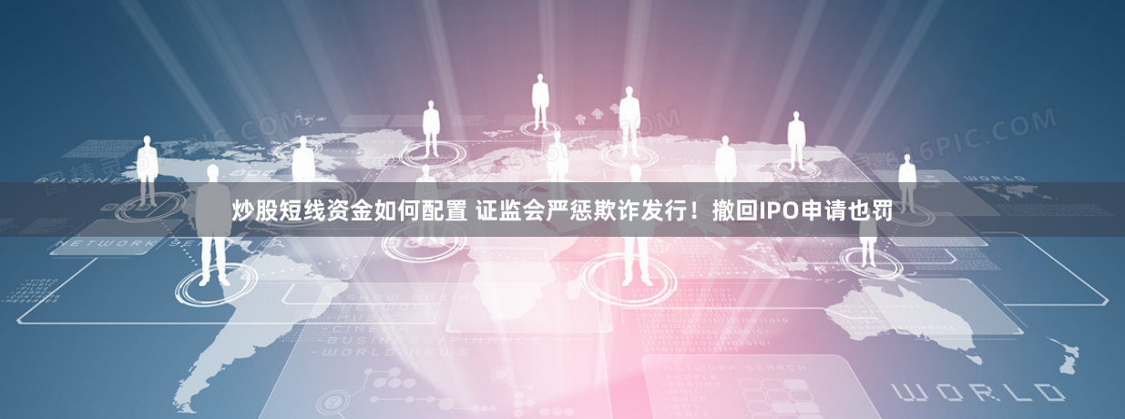 炒股短线资金如何配置 证监会严惩欺诈发行！撤回IPO申请也罚