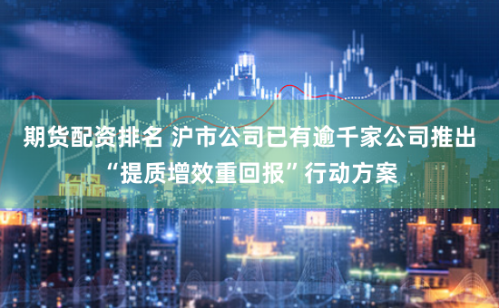 期货配资排名 沪市公司已有逾千家公司推出“提质增效重回报”行动方案
