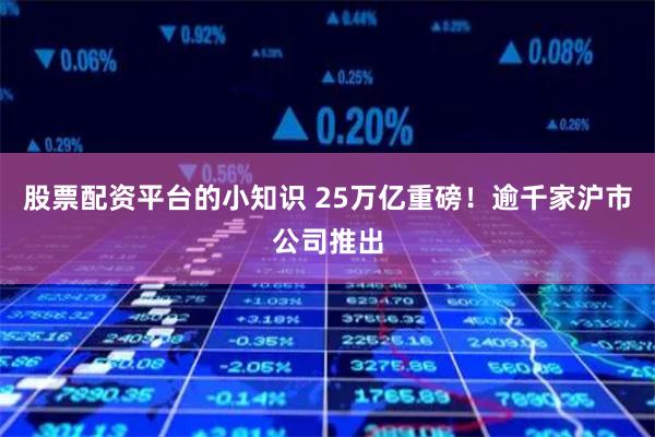 股票配资平台的小知识 25万亿重磅！逾千家沪市公司推出