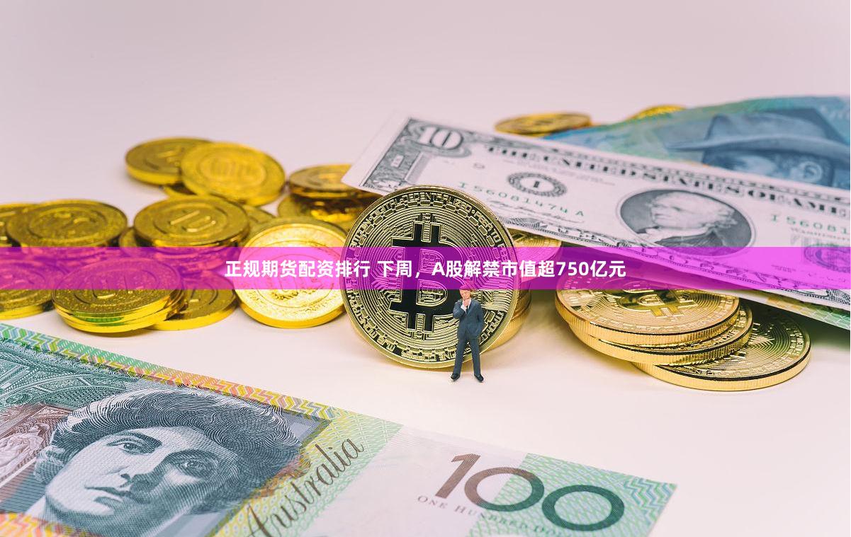 正规期货配资排行 下周，A股解禁市值超750亿元