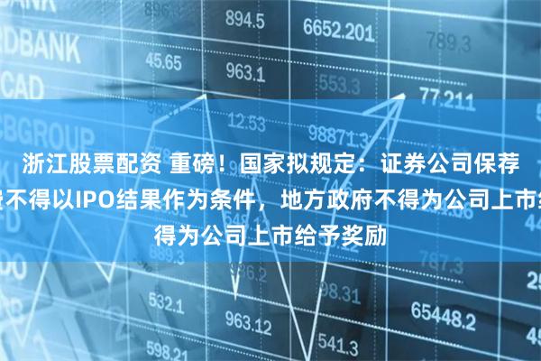 浙江股票配资 重磅！国家拟规定：证券公司保荐业务收费不得以IPO结果作为条件，地方政府不得为公司上市给予奖励