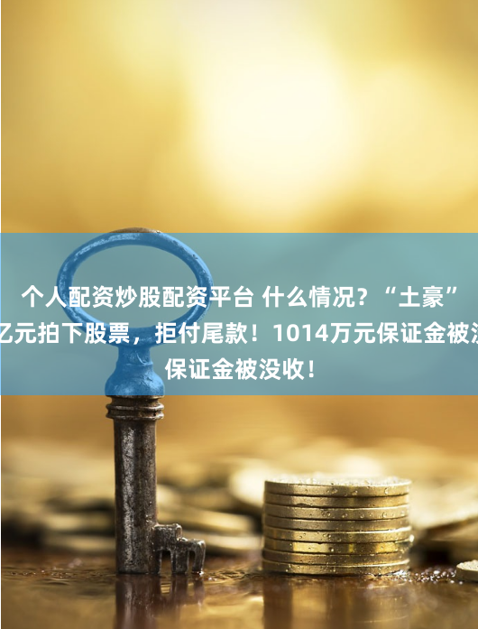 个人配资炒股配资平台 什么情况？“土豪”超1亿元拍下股票，拒付尾款！1014万元保证金被没收！