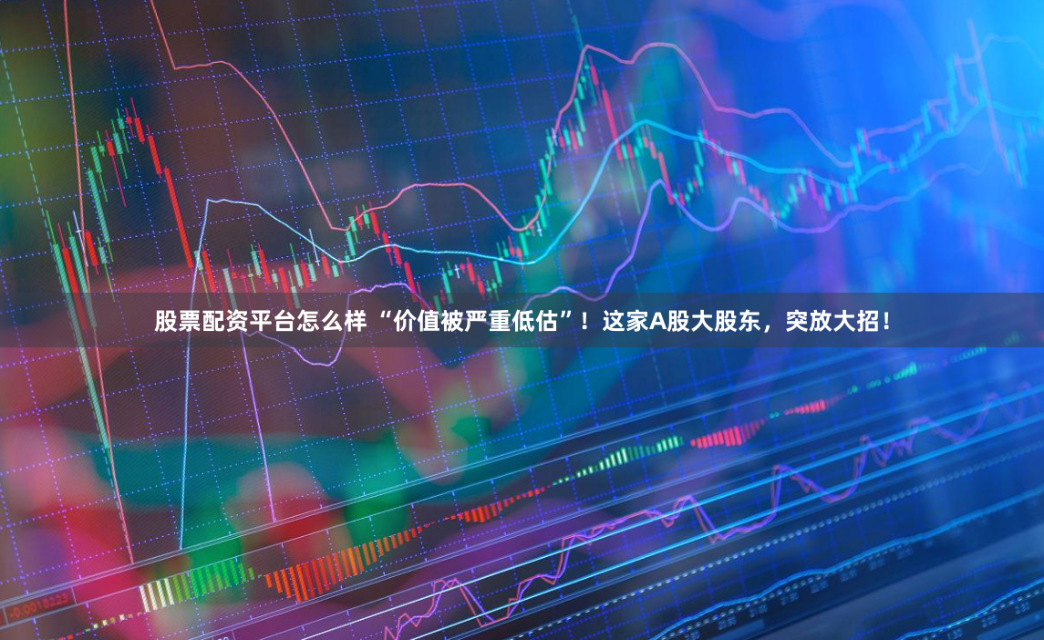股票配资平台怎么样 “价值被严重低估”！这家A股大股东，突放大招！