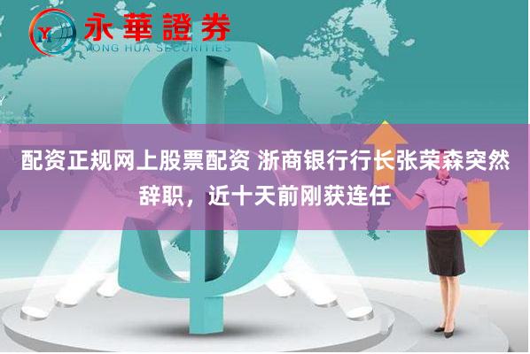 配资正规网上股票配资 浙商银行行长张荣森突然辞职，近十天前刚获连任