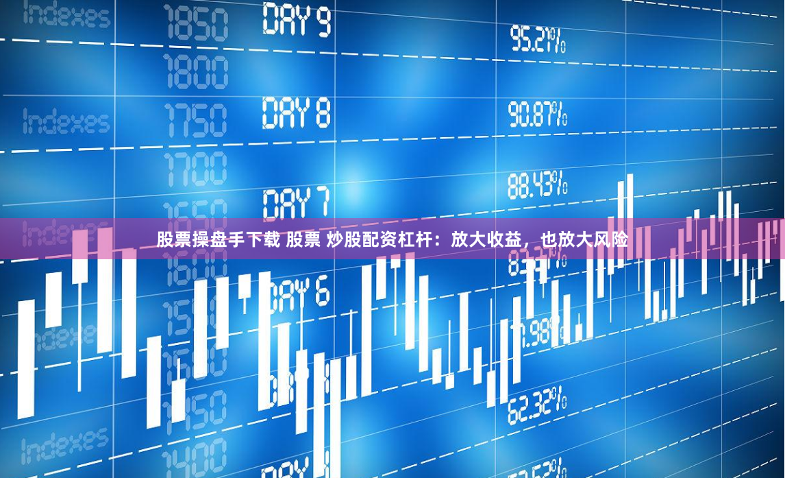 股票操盘手下载 股票 炒股配资杠杆：放大收益，也放大风险
