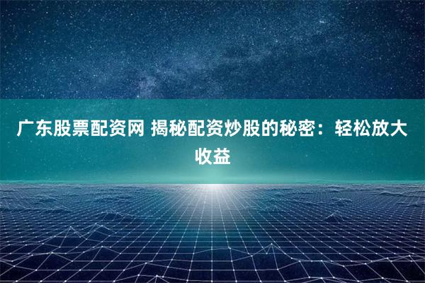 广东股票配资网 揭秘配资炒股的秘密：轻松放大收益