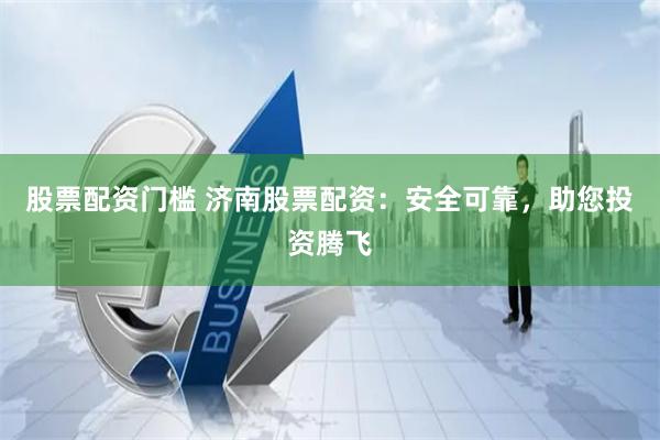 股票配资门槛 济南股票配资：安全可靠，助您投资腾飞