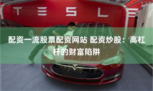 配资一流股票配资网站 配资炒股：高杠杆的财富陷阱