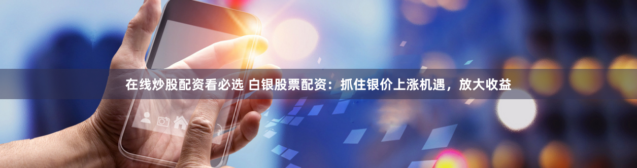 在线炒股配资看必选 白银股票配资：抓住银价上涨机遇，放大收益