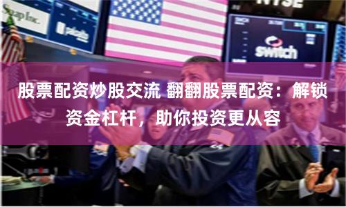 股票配资炒股交流 翻翻股票配资：解锁资金杠杆，助你投资更从容