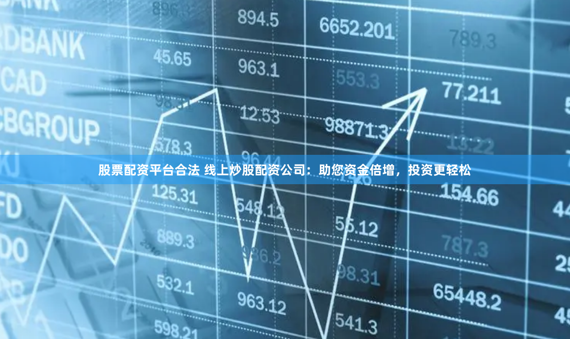 股票配资平台合法 线上炒股配资公司：助您资金倍增，投资更轻松