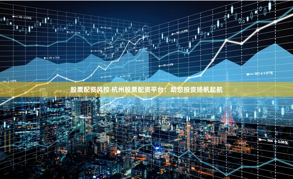 股票配资风控 杭州股票配资平台：助您投资扬帆起航
