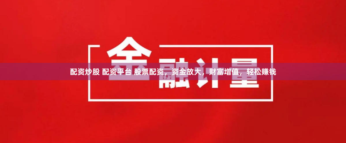 配资炒股 配资平台 股票配资，资金放大，财富增值，轻松赚钱