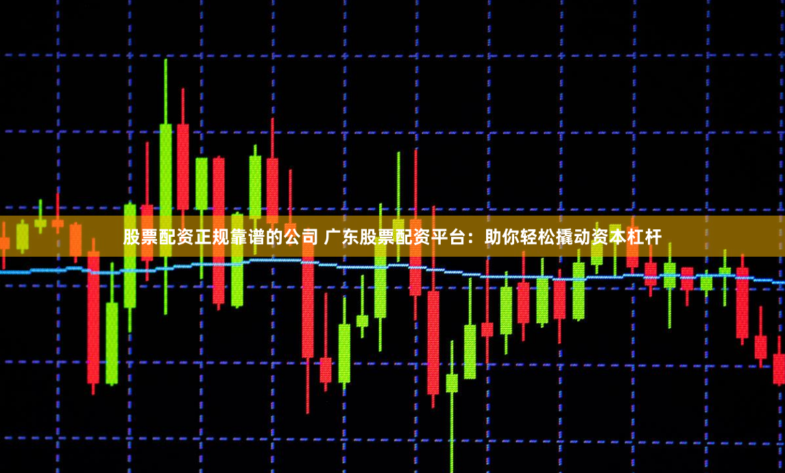 股票配资正规靠谱的公司 广东股票配资平台：助你轻松撬动资本杠杆
