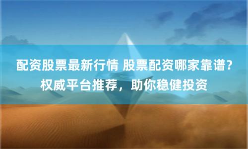 配资股票最新行情 股票配资哪家靠谱？权威平台推荐，助你稳健投资
