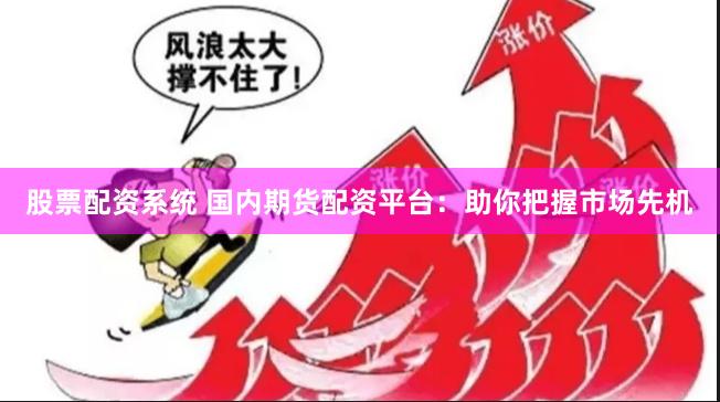 股票配资系统 国内期货配资平台：助你把握市场先机