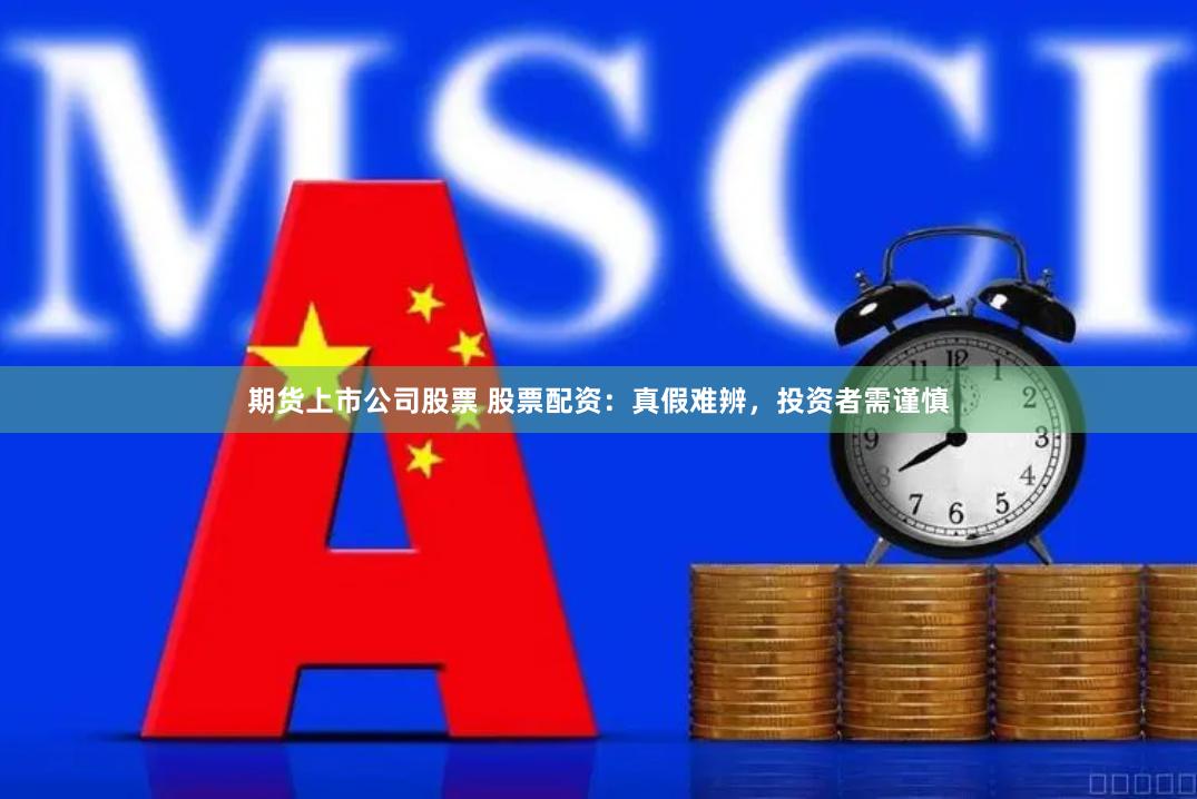 期货上市公司股票 股票配资：真假难辨，投资者需谨慎