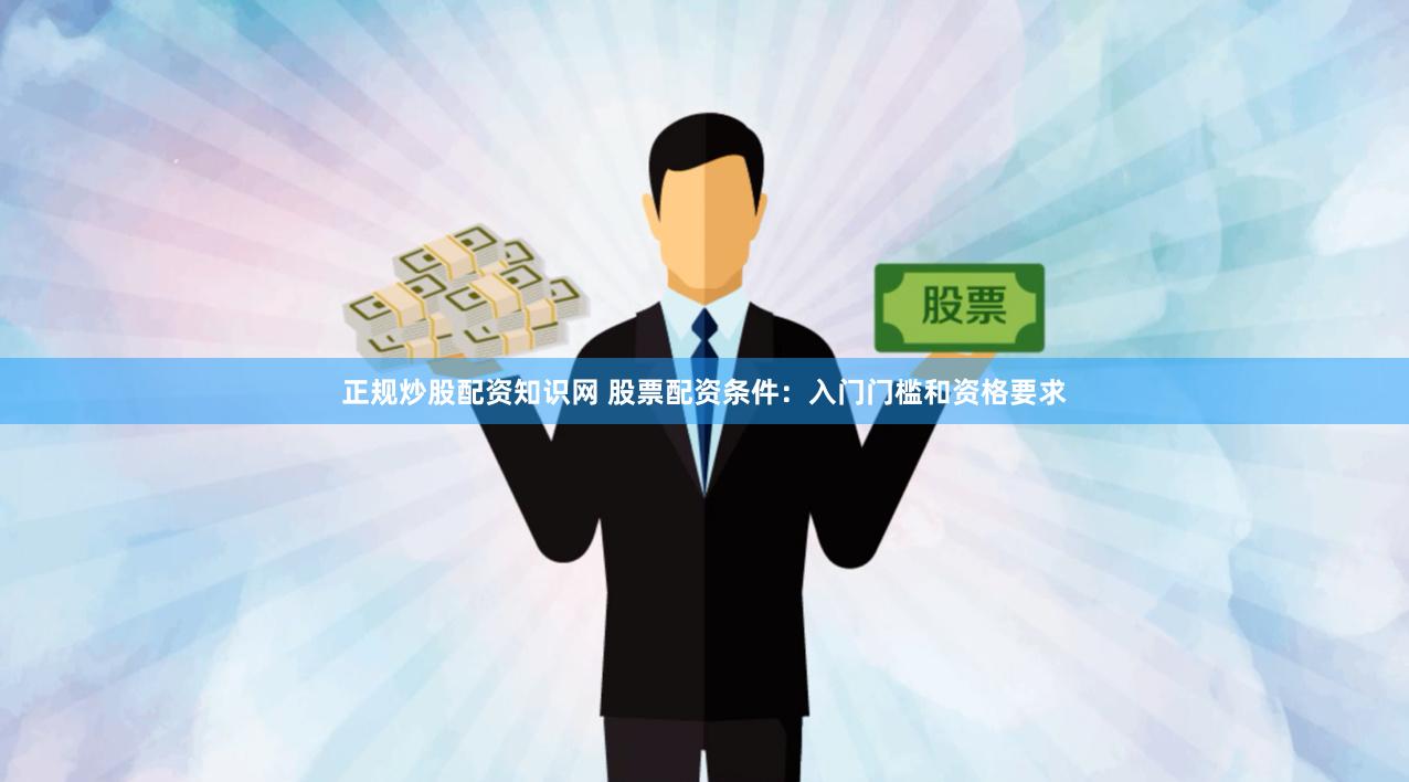 正规炒股配资知识网 股票配资条件：入门门槛和资格要求