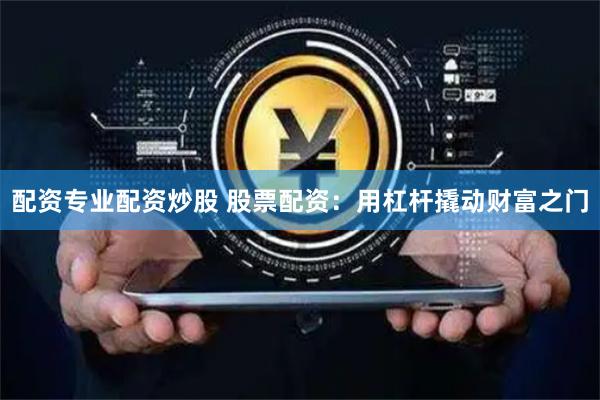 配资专业配资炒股 股票配资：用杠杆撬动财富之门