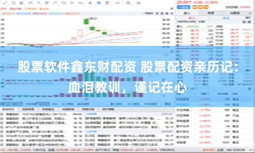 股票软件鑫东财配资 股票配资亲历记：血泪教训，谨记在心