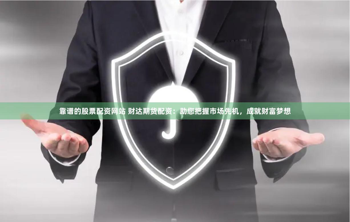 靠谱的股票配资网站 财达期货配资：助您把握市场先机，成就财富梦想