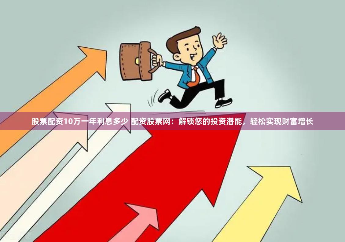 股票配资10万一年利息多少 配资股票网：解锁您的投资潜能，轻松实现财富增长