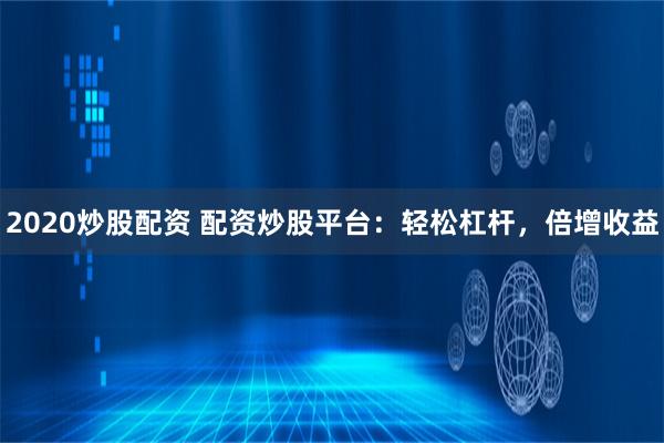 2020炒股配资 配资炒股平台：轻松杠杆，倍增收益