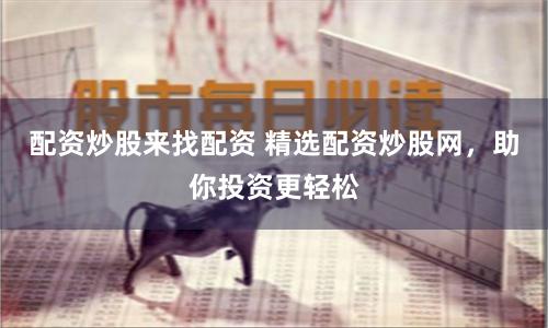 配资炒股来找配资 精选配资炒股网，助你投资更轻松