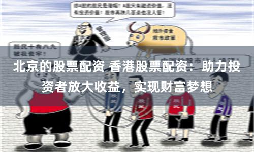 北京的股票配资 香港股票配资：助力投资者放大收益，实现财富梦想