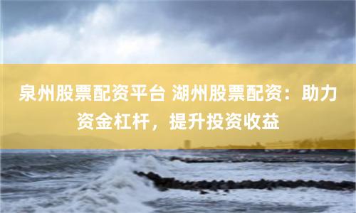 泉州股票配资平台 湖州股票配资：助力资金杠杆，提升投资收益