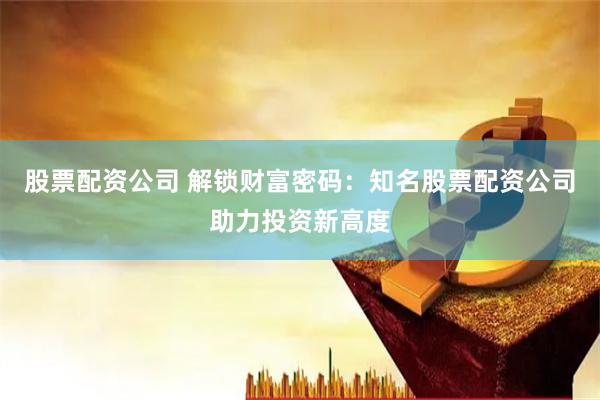 股票配资公司 解锁财富密码：知名股票配资公司助力投资新高度
