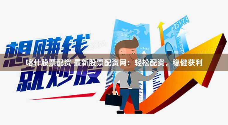 喀什股票配资 最新股票配资网：轻松配资，稳健获利