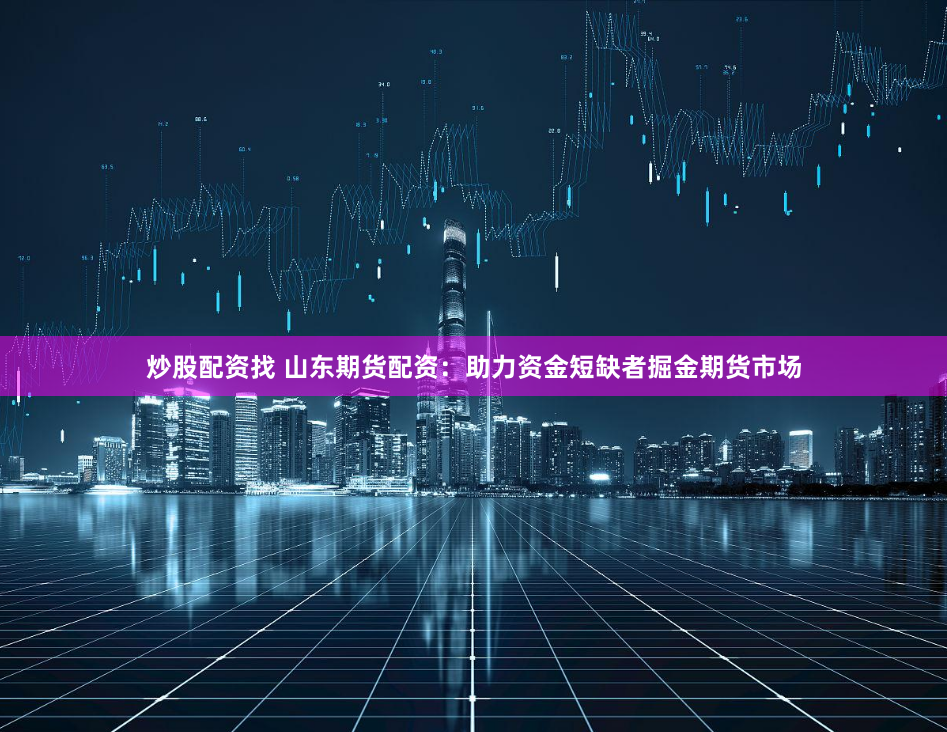 炒股配资找 山东期货配资：助力资金短缺者掘金期货市场