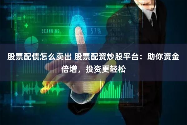 股票配债怎么卖出 股票配资炒股平台：助你资金倍增，投资更轻松
