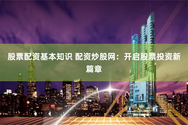 股票配资基本知识 配资炒股网：开启股票投资新篇章