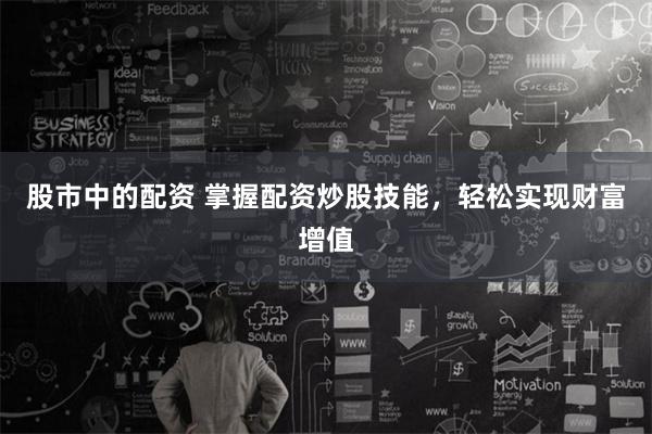 股市中的配资 掌握配资炒股技能，轻松实现财富增值