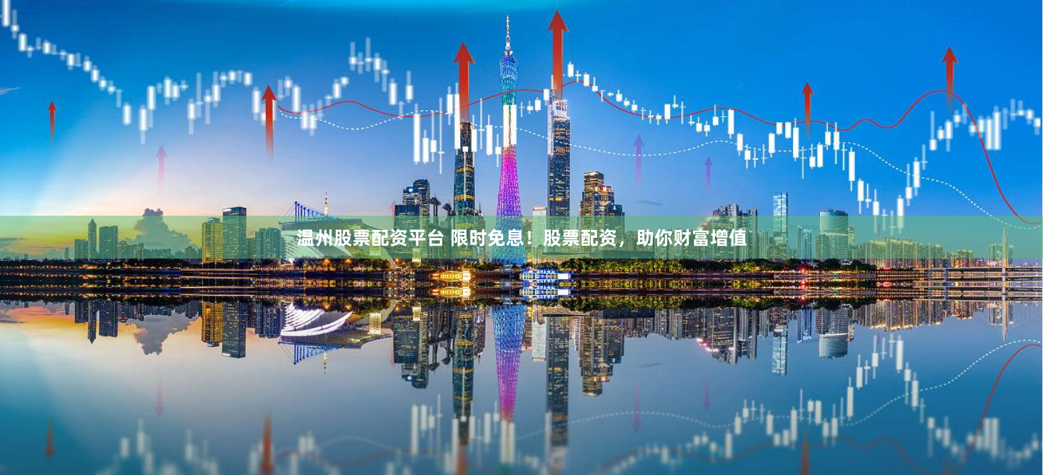 温州股票配资平台 限时免息！股票配资，助你财富增值