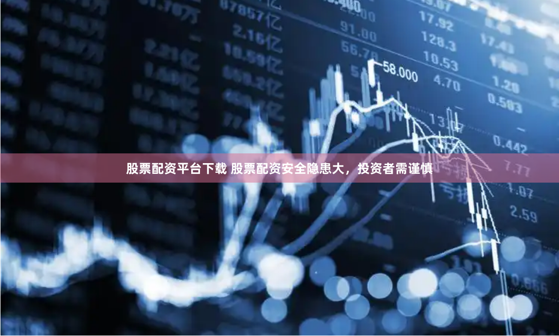 股票配资平台下载 股票配资安全隐患大，投资者需谨慎
