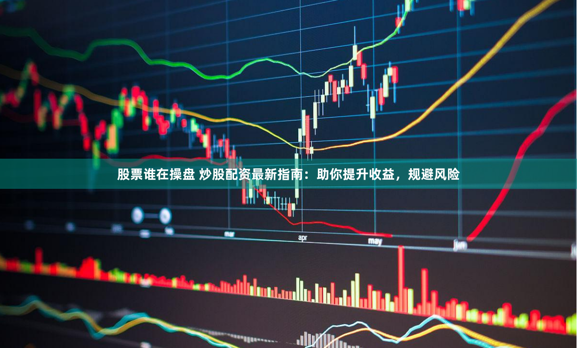 股票谁在操盘 炒股配资最新指南：助你提升收益，规避风险