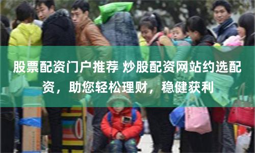 股票配资门户推荐 炒股配资网站约选配资，助您轻松理财，稳健获利