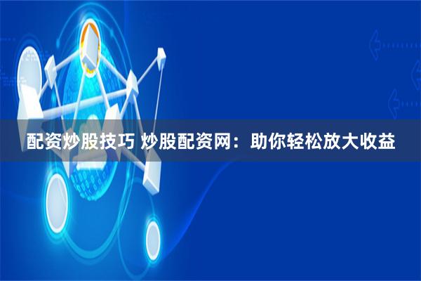 配资炒股技巧 炒股配资网：助你轻松放大收益
