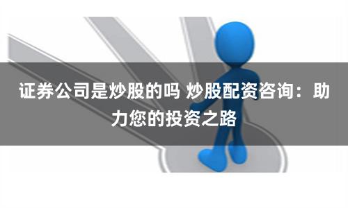 证券公司是炒股的吗 炒股配资咨询：助力您的投资之路