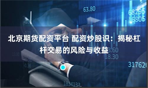 北京期货配资平台 配资炒股识：揭秘杠杆交易的风险与收益
