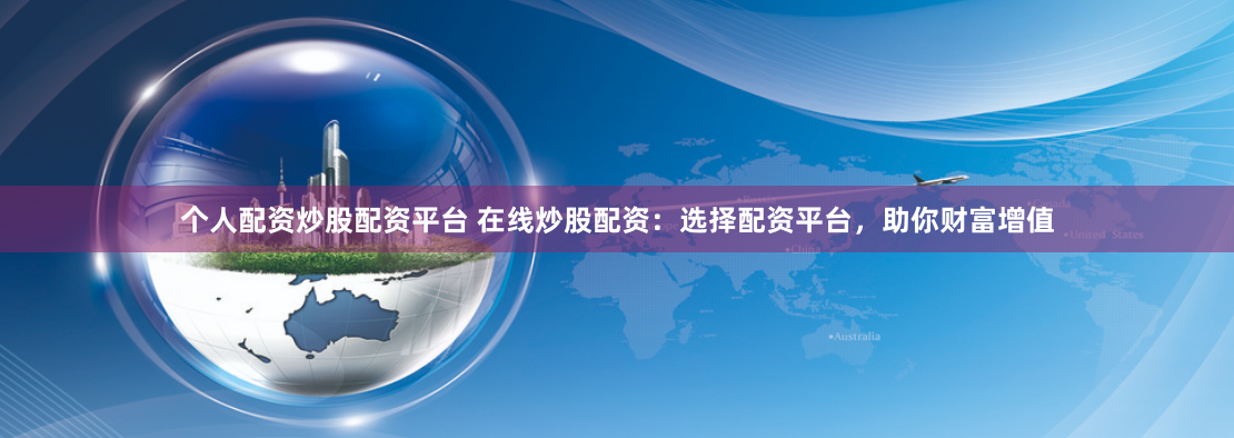 个人配资炒股配资平台 在线炒股配资：选择配资平台，助你财富增值